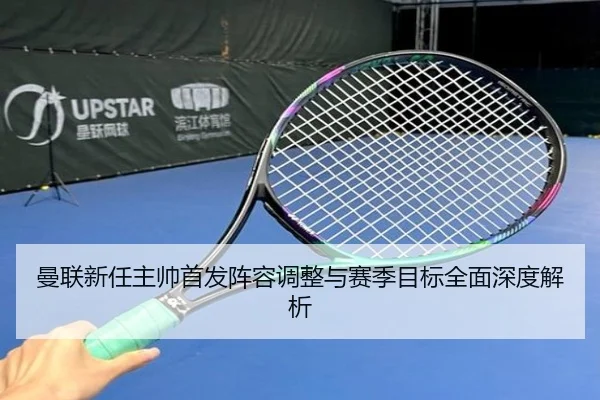 曼联新任主帅首发阵容调整与赛季目标全面深度解析
