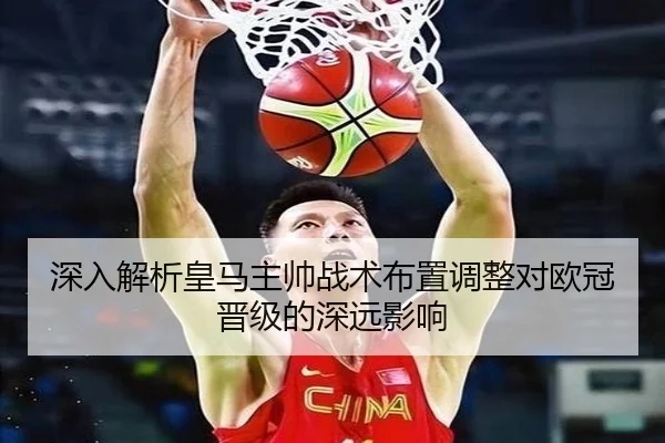 深入解析皇马主帅战术布置调整对欧冠晋级的深远影响